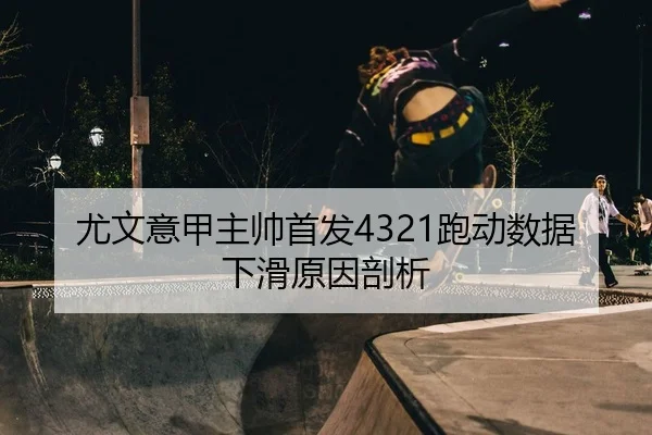 尤文意甲主帅首发4321跑动数据下滑原因剖析